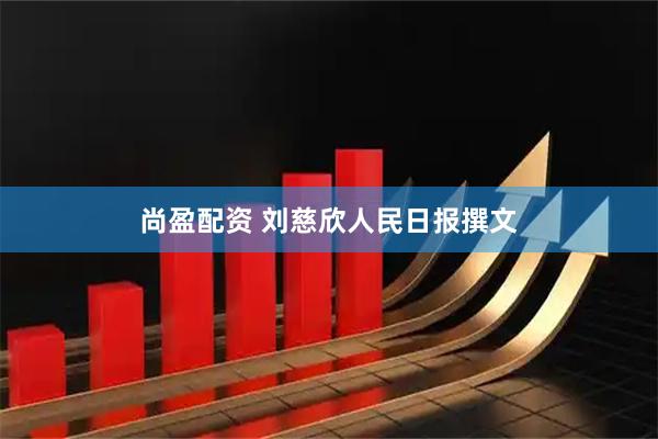 尚盈配资 刘慈欣人民日报撰文