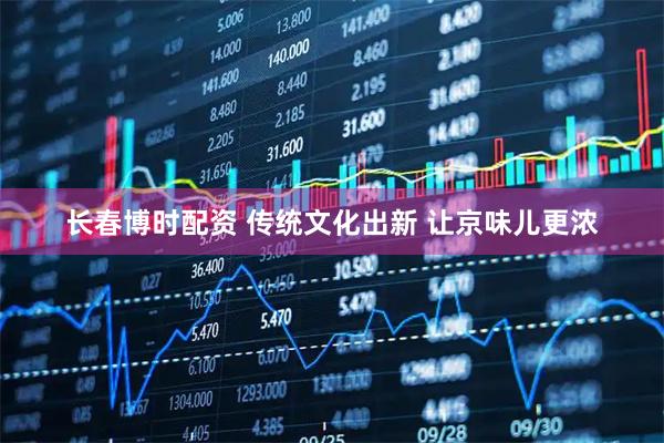 长春博时配资 传统文化出新 让京味儿更浓