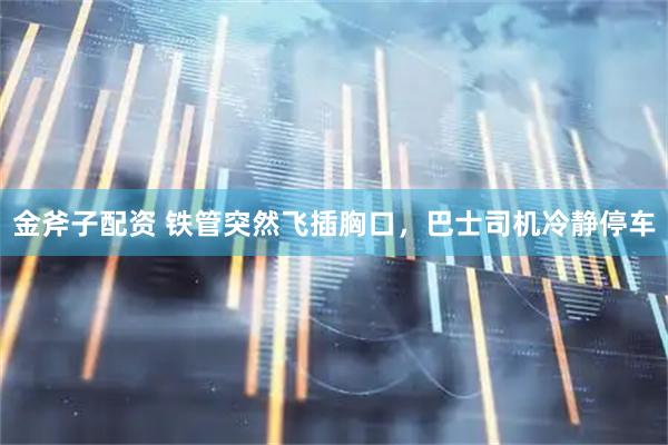金斧子配资 铁管突然飞插胸口，巴士司机冷静停车