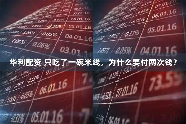 华利配资 只吃了一碗米线，为什么要付两次钱？