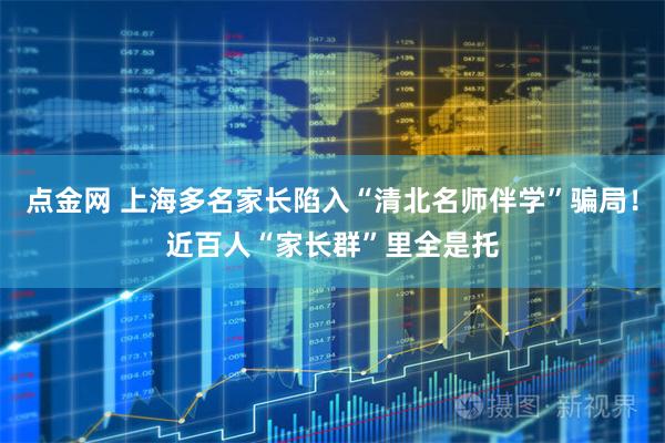 点金网 上海多名家长陷入“清北名师伴学”骗局！近百人“家长群”里全是托