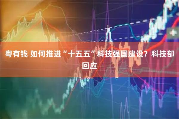 粤有钱 如何推进“十五五”科技强国建设？科技部回应