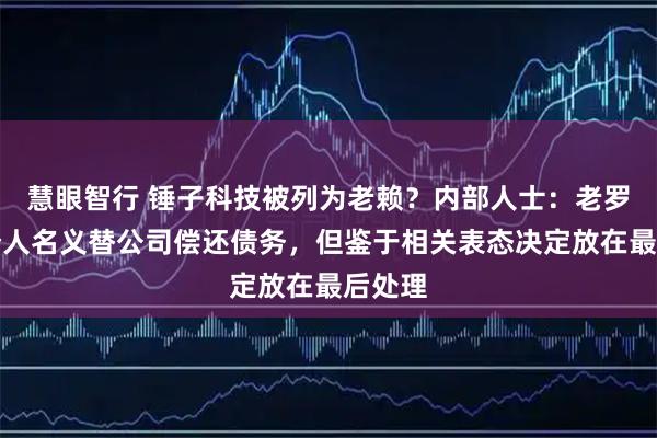 慧眼智行 锤子科技被列为老赖？内部人士：老罗愿以个人名义替公司偿还债务，但鉴于相关表态决定放在最后处理