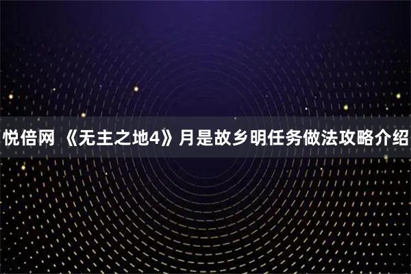 悦倍网 《无主之地4》月是故乡明任务做法攻略介绍