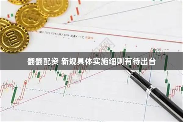 翻翻配资 新规具体实施细则有待出台