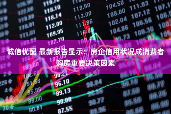 诚信优配 最新报告显示：房企信用状况成消费者购房重要决策因素