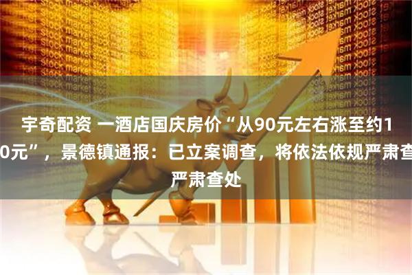 宇奇配资 一酒店国庆房价“从90元左右涨至约1000元”，景德镇通报：已立案调查，将依法依规严肃查处