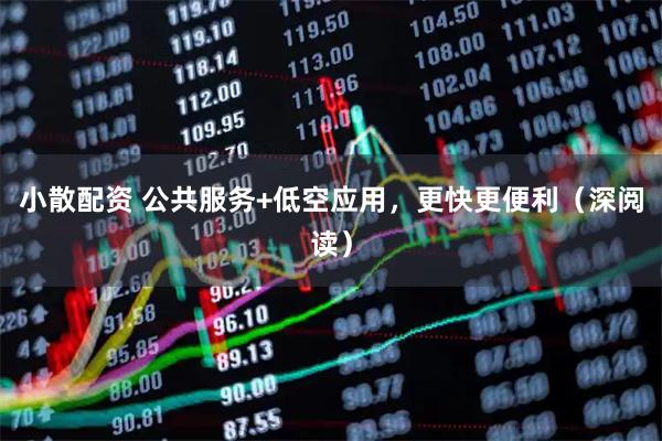 小散配资 公共服务+低空应用，更快更便利（深阅读）