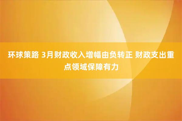 环球策路 3月财政收入增幅由负转正 财政支出重点领域保障有力