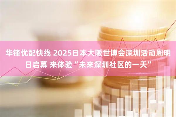 华锋优配快线 2025日本大阪世博会深圳活动周明日启幕 来体验“未来深圳社区的一天”