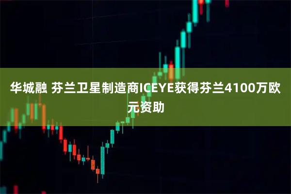 华城融 芬兰卫星制造商ICEYE获得芬兰4100万欧元资助