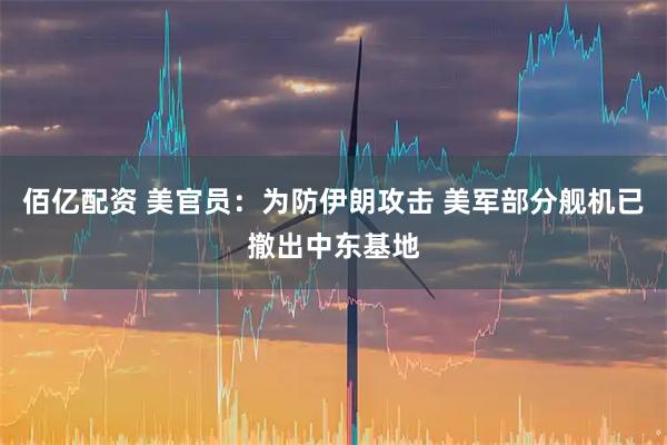 佰亿配资 美官员：为防伊朗攻击 美军部分舰机已撤出中东基地