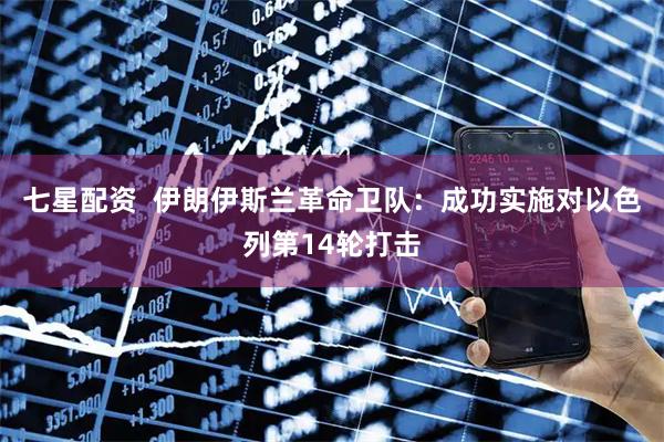 七星配资  伊朗伊斯兰革命卫队：成功实施对以色列第14轮打击