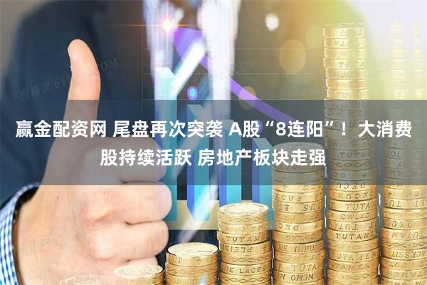 赢金配资网 尾盘再次突袭 A股“8连阳”！大消费股持续活跃 房地产板块走强