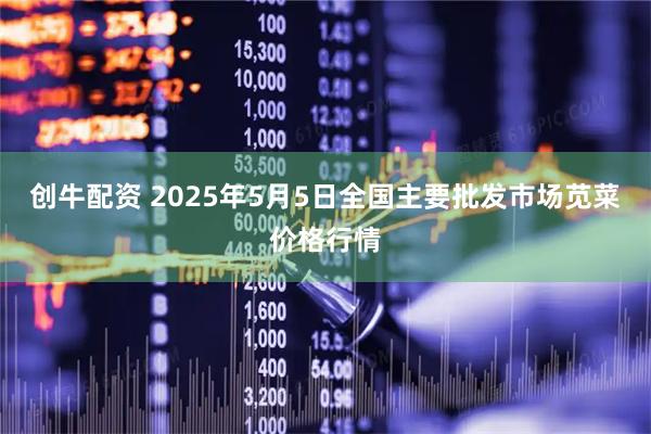 创牛配资 2025年5月5日全国主要批发市场苋菜价格行情