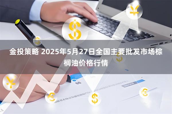 金投策略 2025年5月27日全国主要批发市场棕榈油价格行情