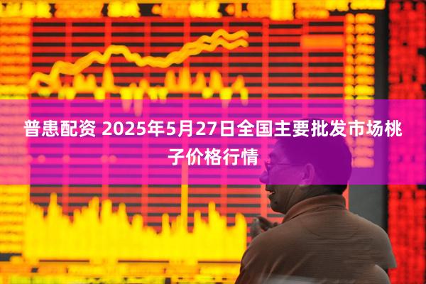 普患配资 2025年5月27日全国主要批发市场桃子价格行情