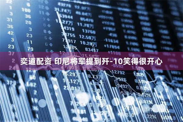 奕道配资 印尼将军提到歼-10笑得很开心