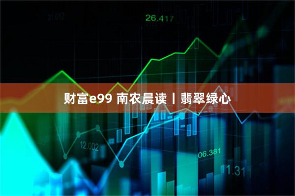 财富e99 南农晨读丨翡翠绿心