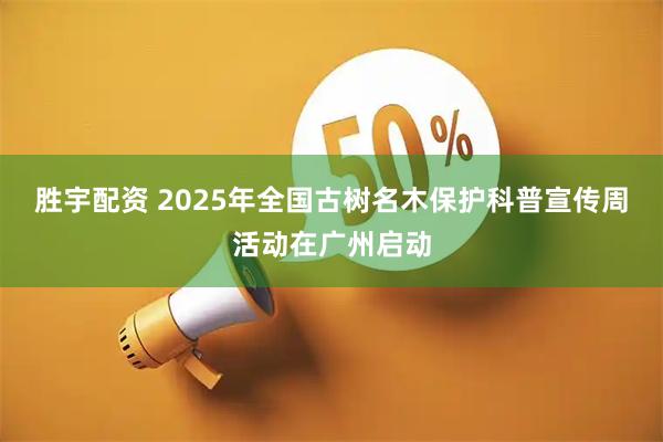 胜宇配资 2025年全国古树名木保护科普宣传周活动在广州启动
