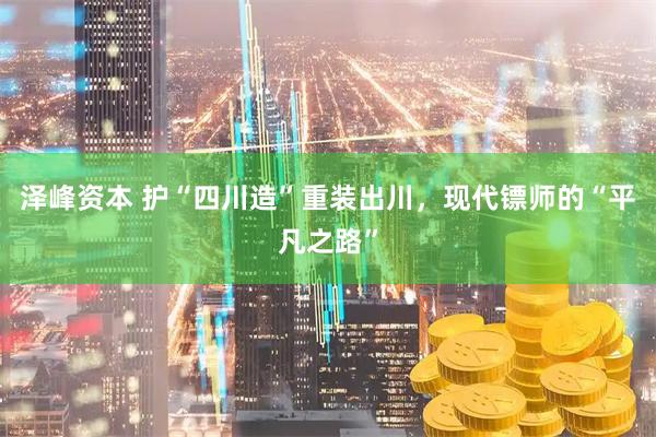 泽峰资本 护“四川造”重装出川，现代镖师的“平凡之路”
