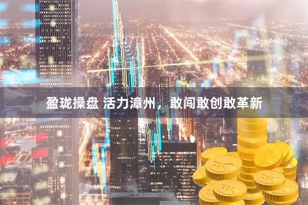 盈珑操盘 活力漳州，敢闯敢创敢革新