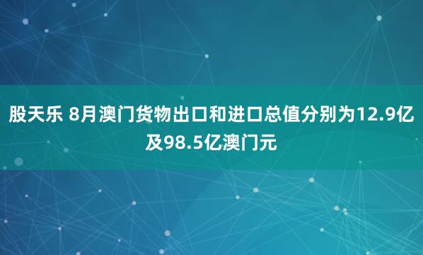 股天乐 8月澳门货物出口和进口总值分别为12.9亿及98.5亿澳门元