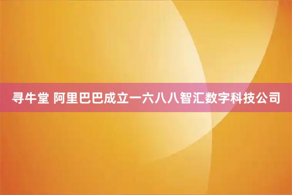 寻牛堂 阿里巴巴成立一六八八智汇数字科技公司