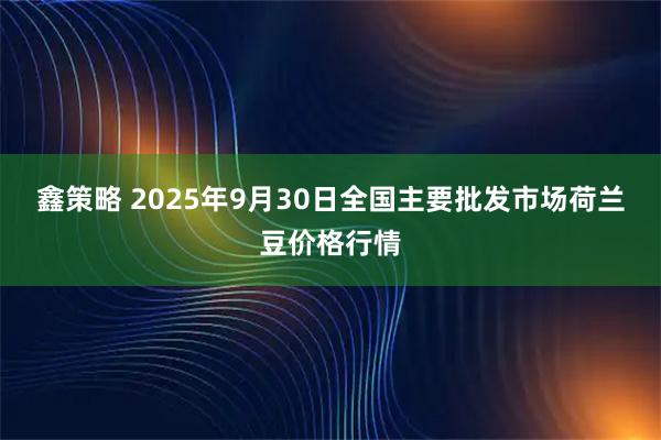 鑫策略 2025年9月30日全国主要批发市场荷兰豆价格行情