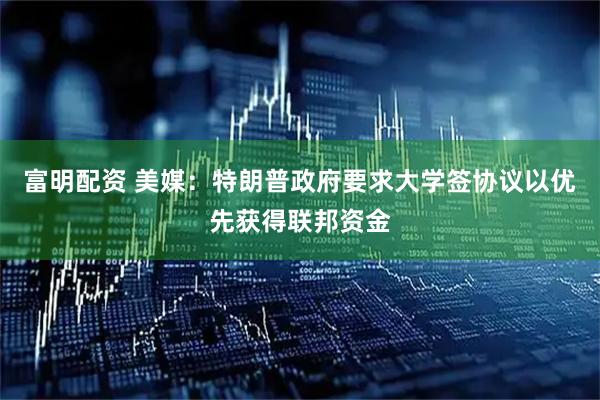 富明配资 美媒：特朗普政府要求大学签协议以优先获得联邦资金