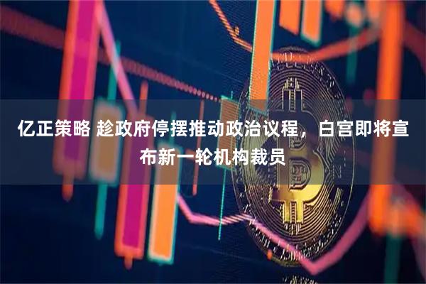 亿正策略 趁政府停摆推动政治议程，白宫即将宣布新一轮机构裁员