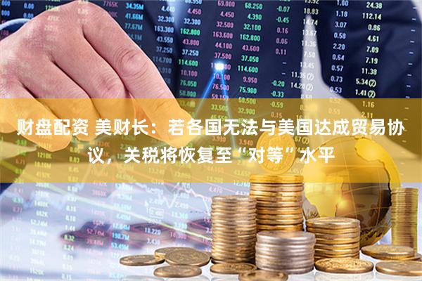 财盘配资 美财长：若各国无法与美国达成贸易协议，关税将恢复至“对等”水平