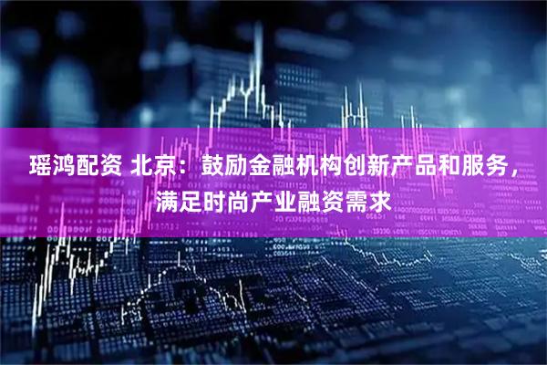 瑶鸿配资 北京：鼓励金融机构创新产品和服务，满足时尚产业融资需求
