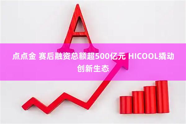 点点金 赛后融资总额超500亿元 HICOOL撬动创新生态