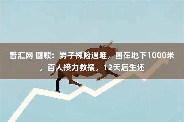 普汇网 回顾：男子探险遇难，困在地下1000米，百人接力救援，12天后生还