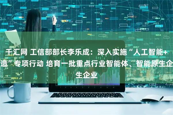 千汇网 工信部部长李乐成：深入实施“人工智能+制造”专项行动 培育一批重点行业智能体、智能原生企业