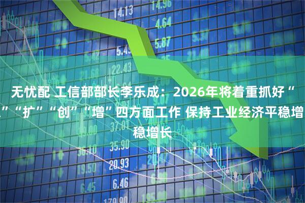 无忧配 工信部部长李乐成：2026年将着重抓好“稳”“扩”“创”“增”四方面工作 保持工业经济平稳增长