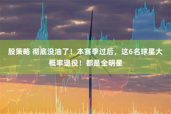 股策略 彻底没油了!本赛季过后,这6名球星大概率退役!都是全明星