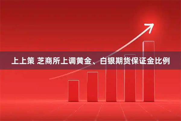 上上策 芝商所上调黄金、白银期货保证金比例