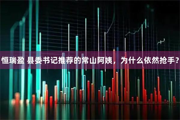 恒瑞盈 县委书记推荐的常山阿姨，为什么依然抢手？