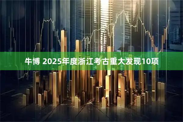 牛博 2025年度浙江考古重大发现10项