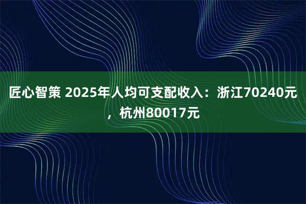 匠心智策 2025年人均可支配收入：浙江70240元，杭州80017元