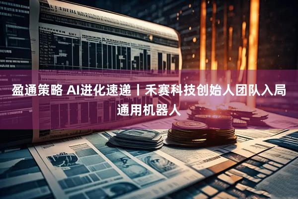盈通策略 AI进化速递丨禾赛科技创始人团队入局通用机器人