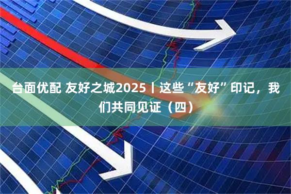 台面优配 友好之城2025丨这些“友好”印记，我们共同见证（四）