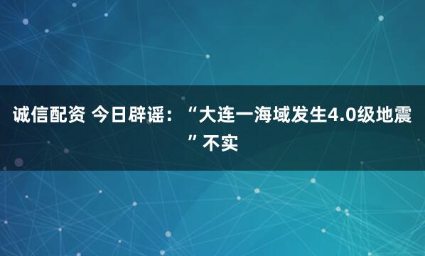 诚信配资 今日辟谣：“大连一海域发生4.0级地震”不实