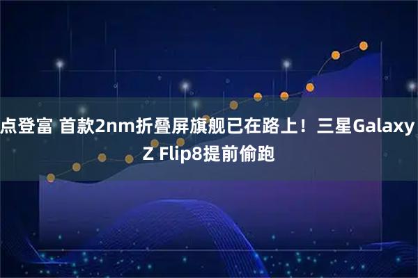 点登富 首款2nm折叠屏旗舰已在路上！三星Galaxy Z Flip8提前偷跑