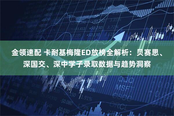 金领速配 卡耐基梅隆ED放榜全解析：贝赛思、深国交、深中学子录取数据与趋势洞察