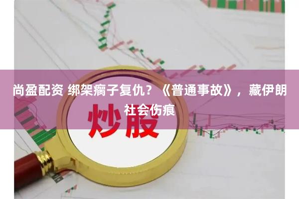 尚盈配资 绑架瘸子复仇?《普通事故》,藏伊朗社会伤痕