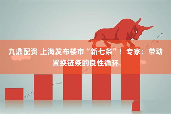 九鼎配资 上海发布楼市“新七条”！专家：带动置换链条的良性循环