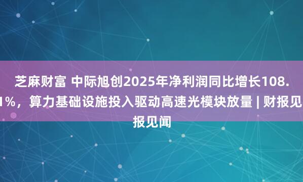 芝麻财富 中际旭创2025年净利润同比增长108.81%，算力基础设施投入驱动高速光模块放量 | 财报见闻
